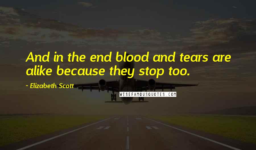 Elizabeth Scott Quotes: And in the end blood and tears are alike because they stop too.