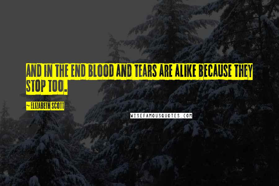 Elizabeth Scott Quotes: And in the end blood and tears are alike because they stop too.