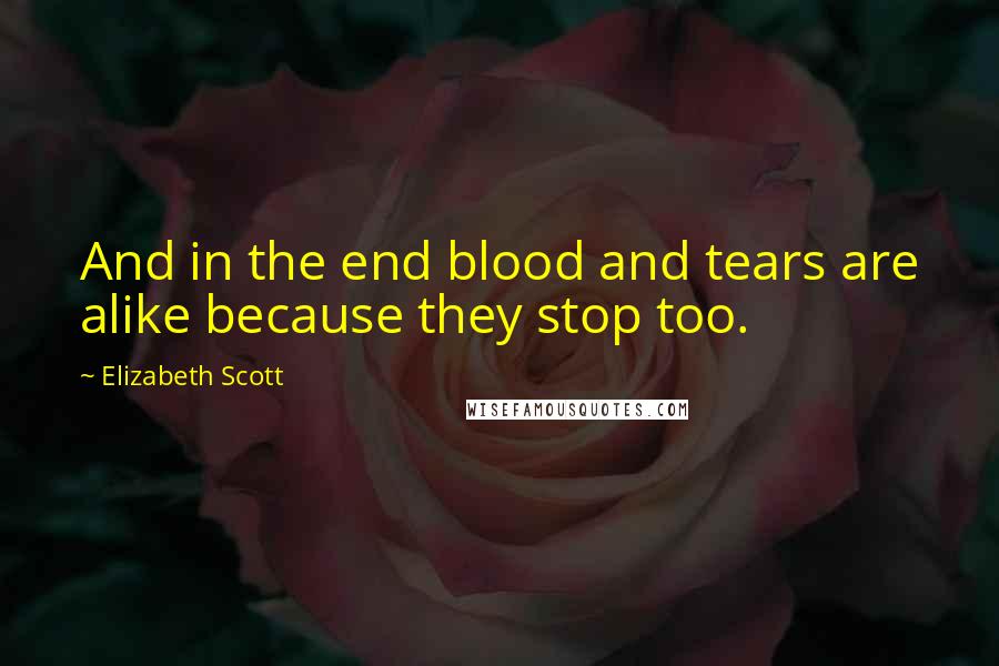 Elizabeth Scott Quotes: And in the end blood and tears are alike because they stop too.