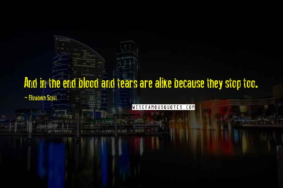 Elizabeth Scott Quotes: And in the end blood and tears are alike because they stop too.