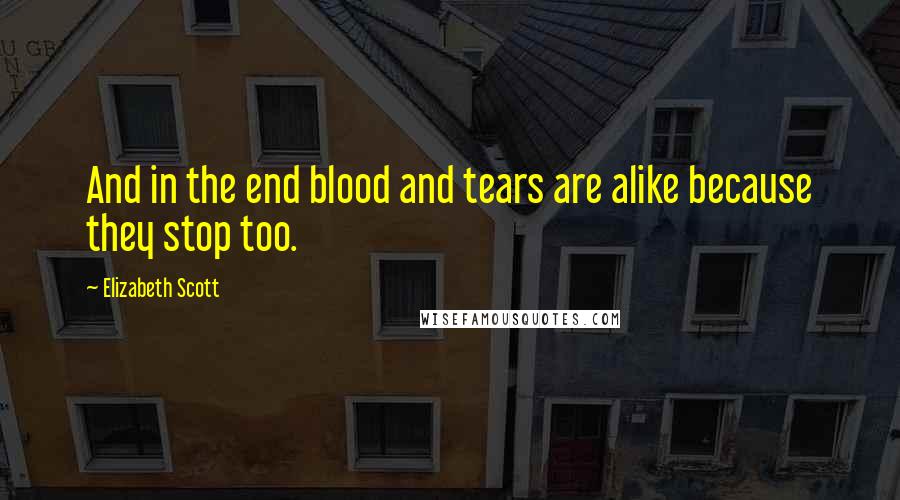 Elizabeth Scott Quotes: And in the end blood and tears are alike because they stop too.