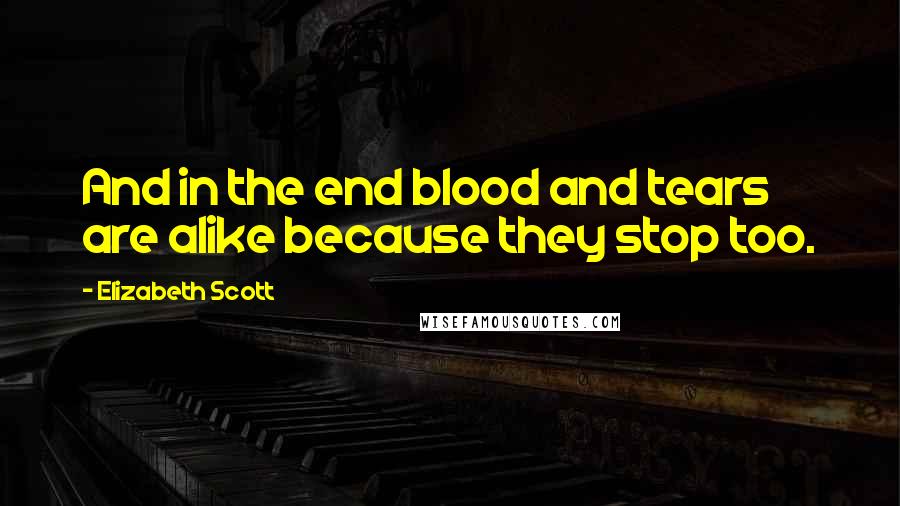 Elizabeth Scott Quotes: And in the end blood and tears are alike because they stop too.