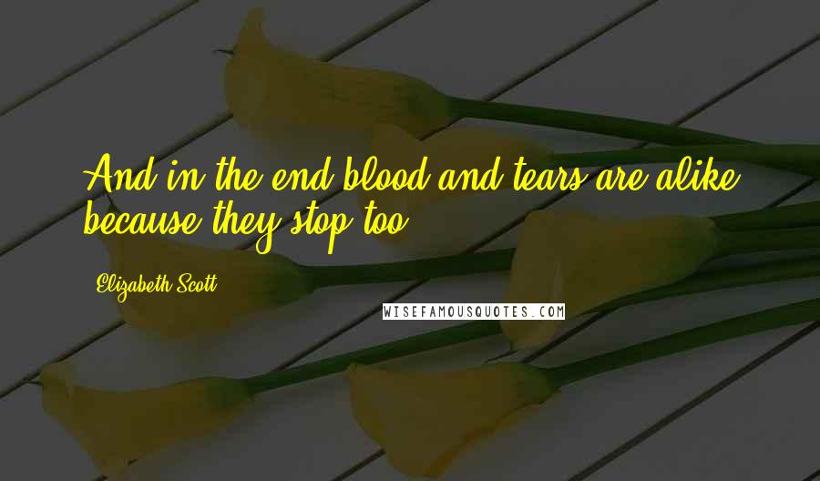 Elizabeth Scott Quotes: And in the end blood and tears are alike because they stop too.