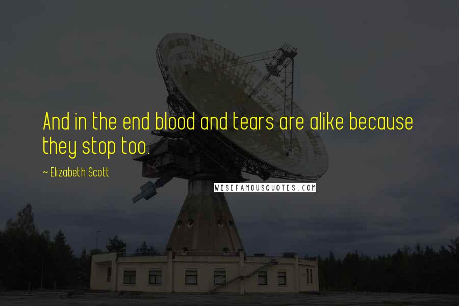 Elizabeth Scott Quotes: And in the end blood and tears are alike because they stop too.