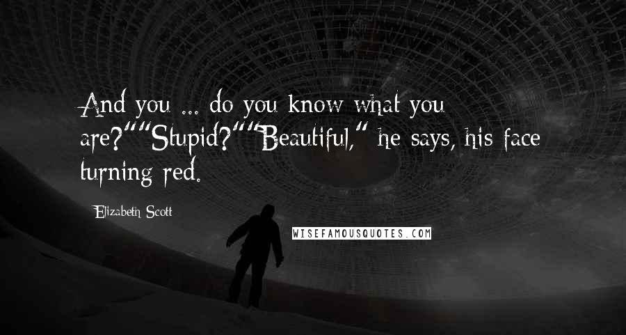 Elizabeth Scott Quotes: And you ... do you know what you are?""Stupid?""Beautiful," he says, his face turning red.