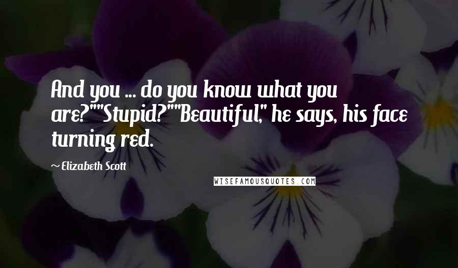 Elizabeth Scott Quotes: And you ... do you know what you are?""Stupid?""Beautiful," he says, his face turning red.