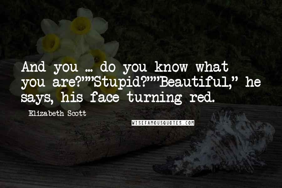 Elizabeth Scott Quotes: And you ... do you know what you are?""Stupid?""Beautiful," he says, his face turning red.