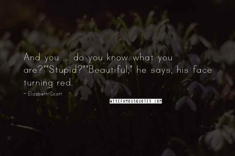 Elizabeth Scott Quotes: And you ... do you know what you are?""Stupid?""Beautiful," he says, his face turning red.