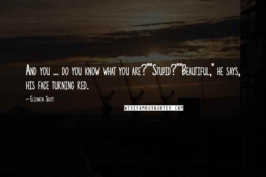 Elizabeth Scott Quotes: And you ... do you know what you are?""Stupid?""Beautiful," he says, his face turning red.