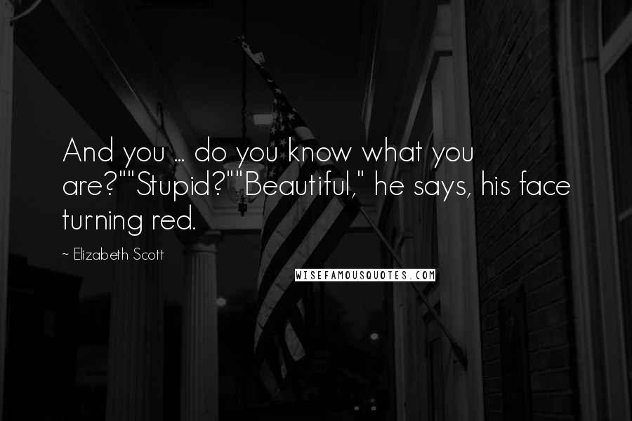 Elizabeth Scott Quotes: And you ... do you know what you are?""Stupid?""Beautiful," he says, his face turning red.