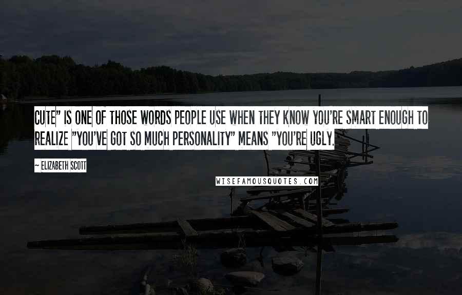 Elizabeth Scott Quotes: Cute" is one of those words people use when they know you're smart enough to realize "you've got so much personality" means "you're ugly.