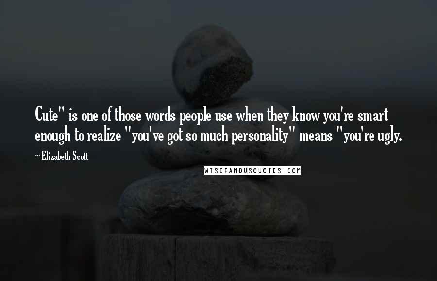 Elizabeth Scott Quotes: Cute" is one of those words people use when they know you're smart enough to realize "you've got so much personality" means "you're ugly.