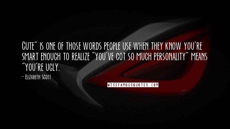 Elizabeth Scott Quotes: Cute" is one of those words people use when they know you're smart enough to realize "you've got so much personality" means "you're ugly.