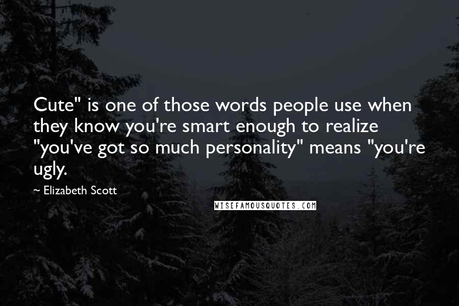 Elizabeth Scott Quotes: Cute" is one of those words people use when they know you're smart enough to realize "you've got so much personality" means "you're ugly.