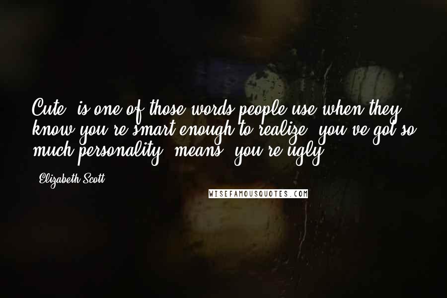 Elizabeth Scott Quotes: Cute" is one of those words people use when they know you're smart enough to realize "you've got so much personality" means "you're ugly.