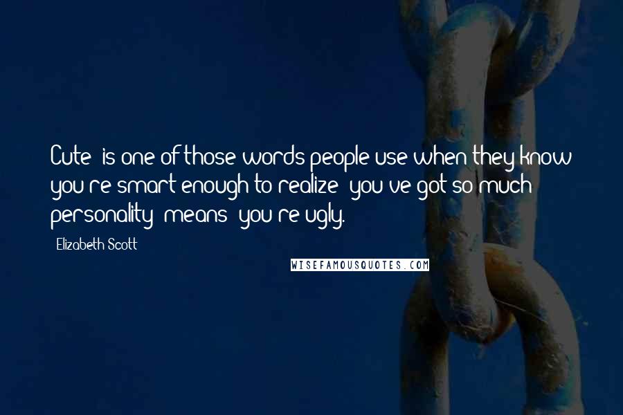 Elizabeth Scott Quotes: Cute" is one of those words people use when they know you're smart enough to realize "you've got so much personality" means "you're ugly.