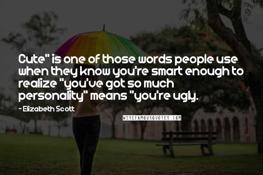 Elizabeth Scott Quotes: Cute" is one of those words people use when they know you're smart enough to realize "you've got so much personality" means "you're ugly.