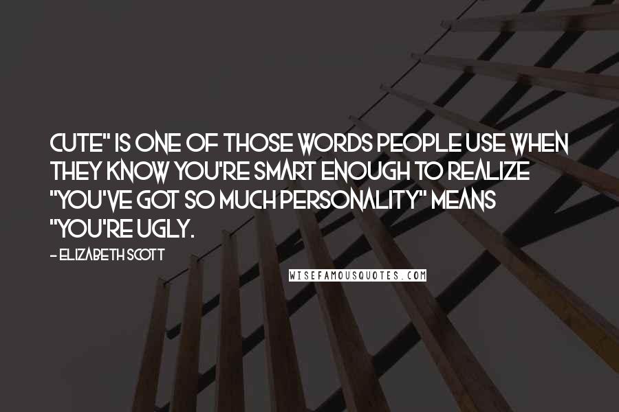 Elizabeth Scott Quotes: Cute" is one of those words people use when they know you're smart enough to realize "you've got so much personality" means "you're ugly.