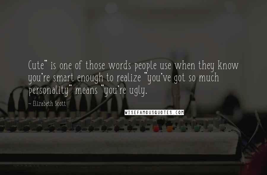 Elizabeth Scott Quotes: Cute" is one of those words people use when they know you're smart enough to realize "you've got so much personality" means "you're ugly.