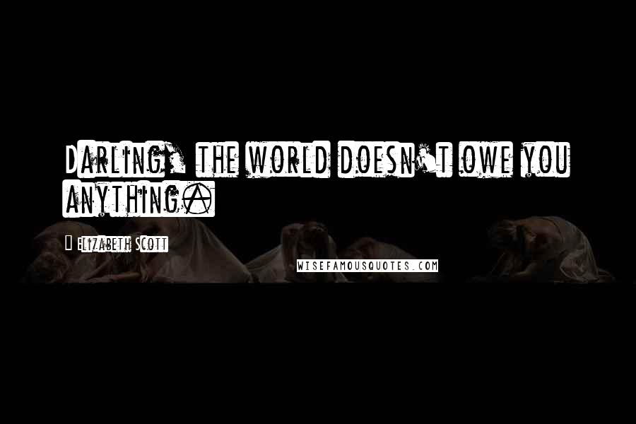 Elizabeth Scott Quotes: Darling, the world doesn't owe you anything.