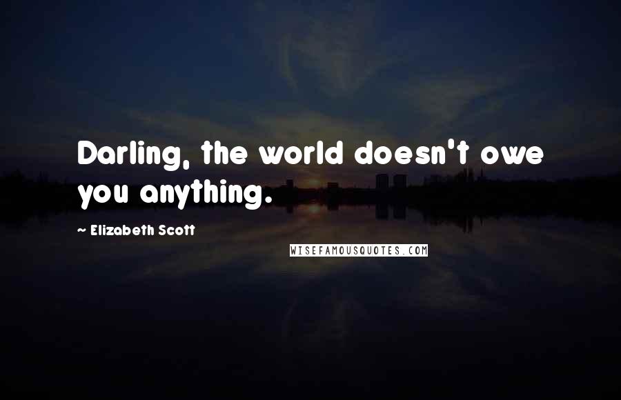 Elizabeth Scott Quotes: Darling, the world doesn't owe you anything.
