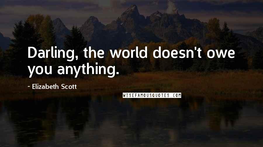 Elizabeth Scott Quotes: Darling, the world doesn't owe you anything.