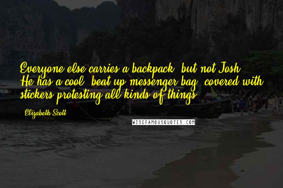 Elizabeth Scott Quotes: Everyone else carries a backpack, but not Josh. He has a cool, beat-up messenger bag, covered with stickers protesting all kinds of things.