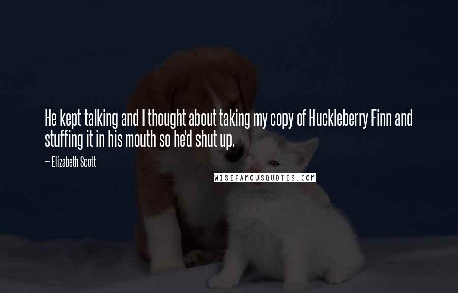 Elizabeth Scott Quotes: He kept talking and I thought about taking my copy of Huckleberry Finn and stuffing it in his mouth so he'd shut up.