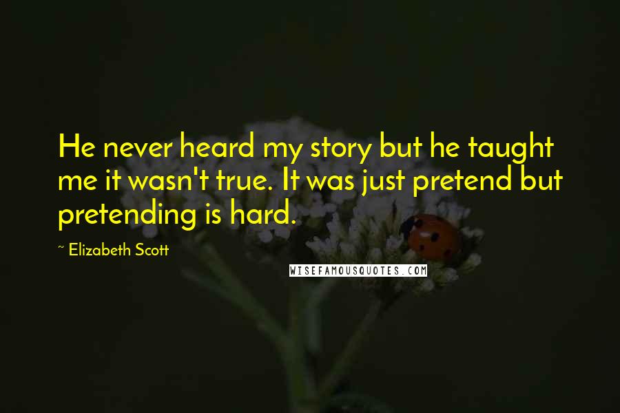 Elizabeth Scott Quotes: He never heard my story but he taught me it wasn't true. It was just pretend but pretending is hard.