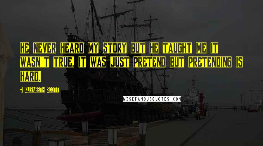 Elizabeth Scott Quotes: He never heard my story but he taught me it wasn't true. It was just pretend but pretending is hard.