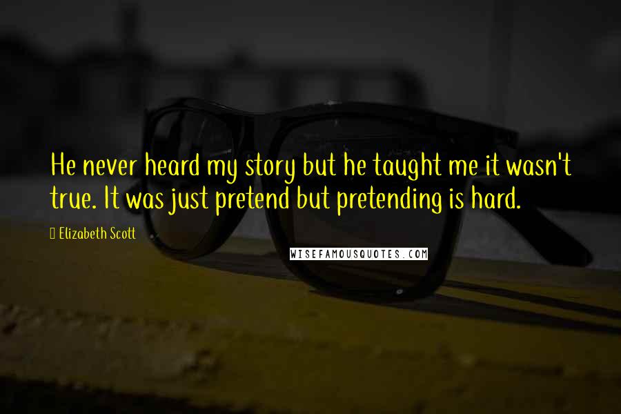 Elizabeth Scott Quotes: He never heard my story but he taught me it wasn't true. It was just pretend but pretending is hard.