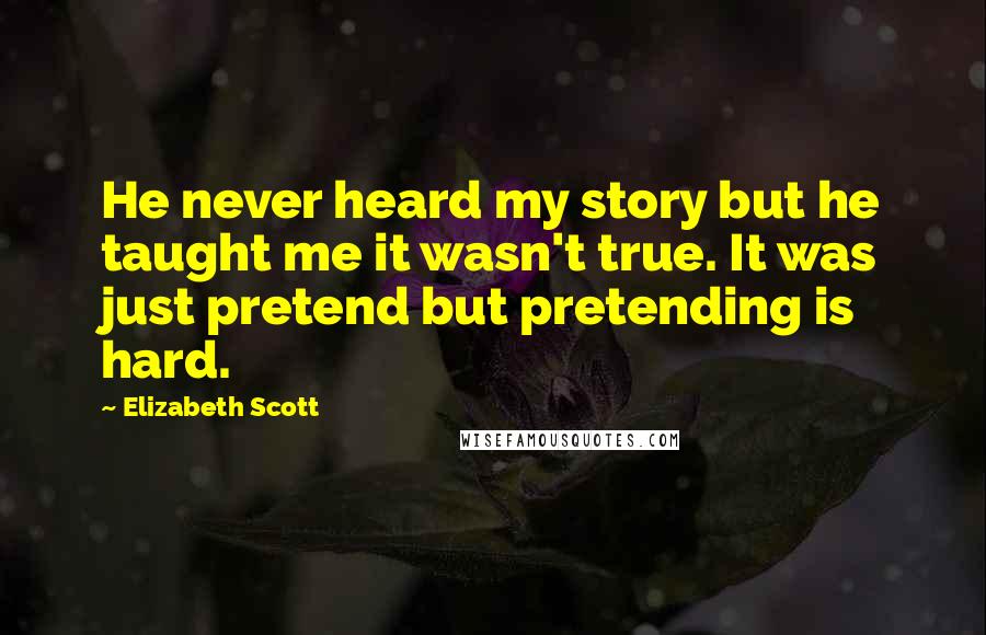 Elizabeth Scott Quotes: He never heard my story but he taught me it wasn't true. It was just pretend but pretending is hard.
