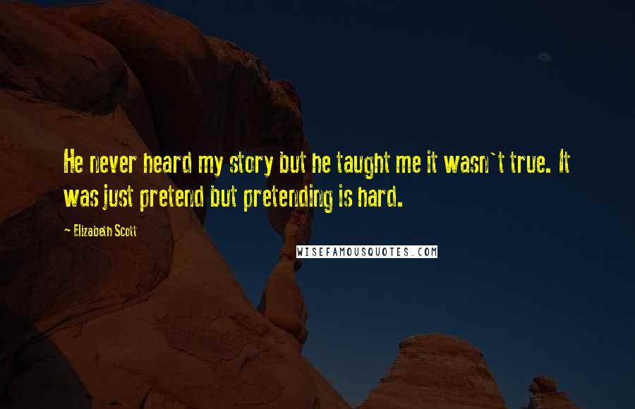 Elizabeth Scott Quotes: He never heard my story but he taught me it wasn't true. It was just pretend but pretending is hard.