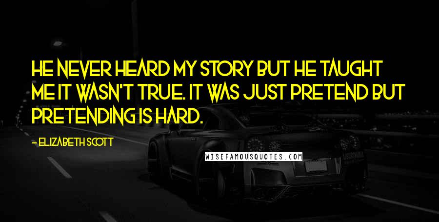 Elizabeth Scott Quotes: He never heard my story but he taught me it wasn't true. It was just pretend but pretending is hard.