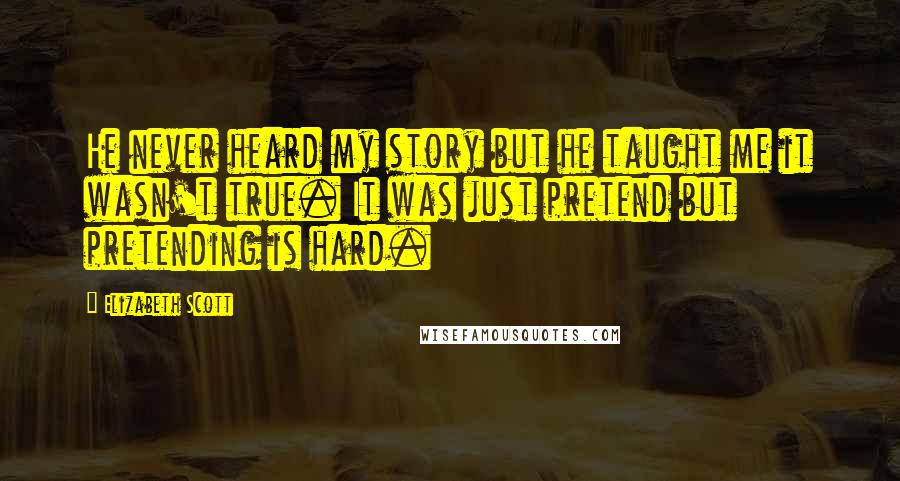 Elizabeth Scott Quotes: He never heard my story but he taught me it wasn't true. It was just pretend but pretending is hard.