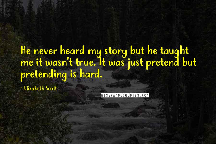 Elizabeth Scott Quotes: He never heard my story but he taught me it wasn't true. It was just pretend but pretending is hard.