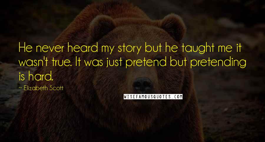 Elizabeth Scott Quotes: He never heard my story but he taught me it wasn't true. It was just pretend but pretending is hard.