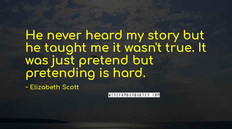 Elizabeth Scott Quotes: He never heard my story but he taught me it wasn't true. It was just pretend but pretending is hard.