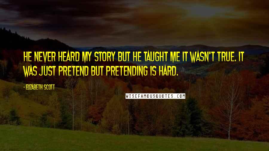 Elizabeth Scott Quotes: He never heard my story but he taught me it wasn't true. It was just pretend but pretending is hard.