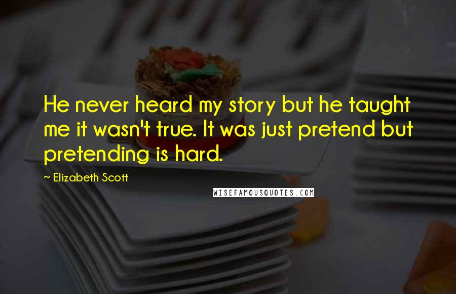 Elizabeth Scott Quotes: He never heard my story but he taught me it wasn't true. It was just pretend but pretending is hard.