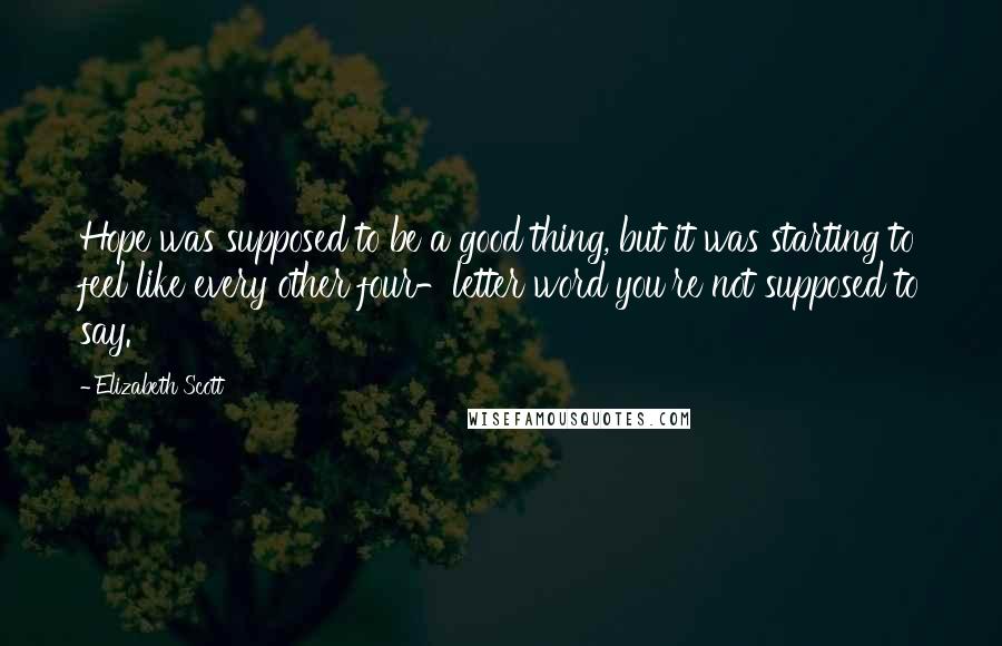 Elizabeth Scott Quotes: Hope was supposed to be a good thing, but it was starting to feel like every other four-letter word you're not supposed to say.