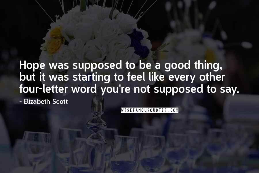 Elizabeth Scott Quotes: Hope was supposed to be a good thing, but it was starting to feel like every other four-letter word you're not supposed to say.