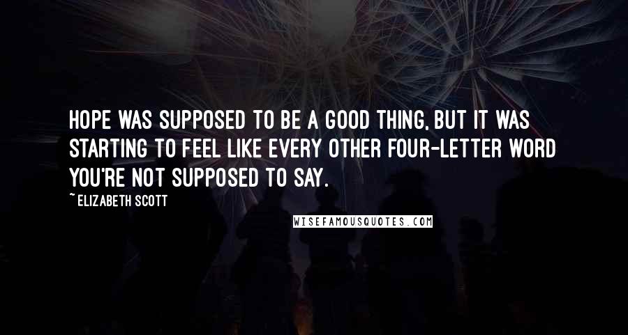 Elizabeth Scott Quotes: Hope was supposed to be a good thing, but it was starting to feel like every other four-letter word you're not supposed to say.