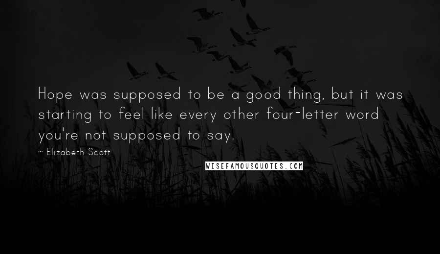 Elizabeth Scott Quotes: Hope was supposed to be a good thing, but it was starting to feel like every other four-letter word you're not supposed to say.