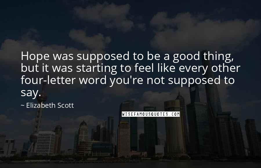 Elizabeth Scott Quotes: Hope was supposed to be a good thing, but it was starting to feel like every other four-letter word you're not supposed to say.