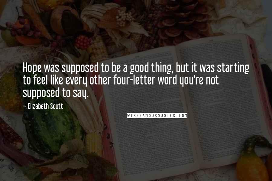 Elizabeth Scott Quotes: Hope was supposed to be a good thing, but it was starting to feel like every other four-letter word you're not supposed to say.