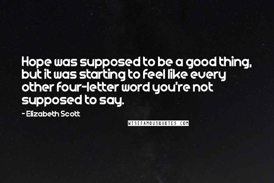 Elizabeth Scott Quotes: Hope was supposed to be a good thing, but it was starting to feel like every other four-letter word you're not supposed to say.