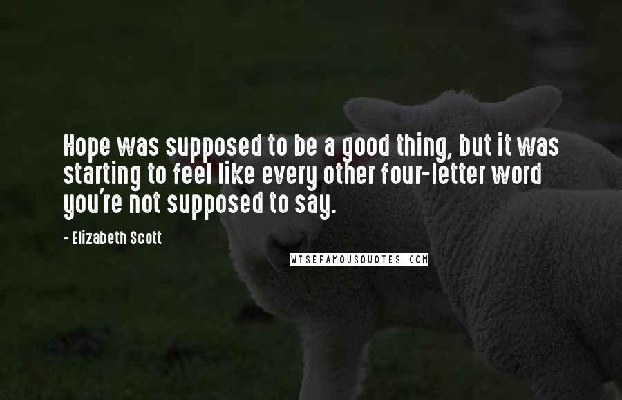 Elizabeth Scott Quotes: Hope was supposed to be a good thing, but it was starting to feel like every other four-letter word you're not supposed to say.