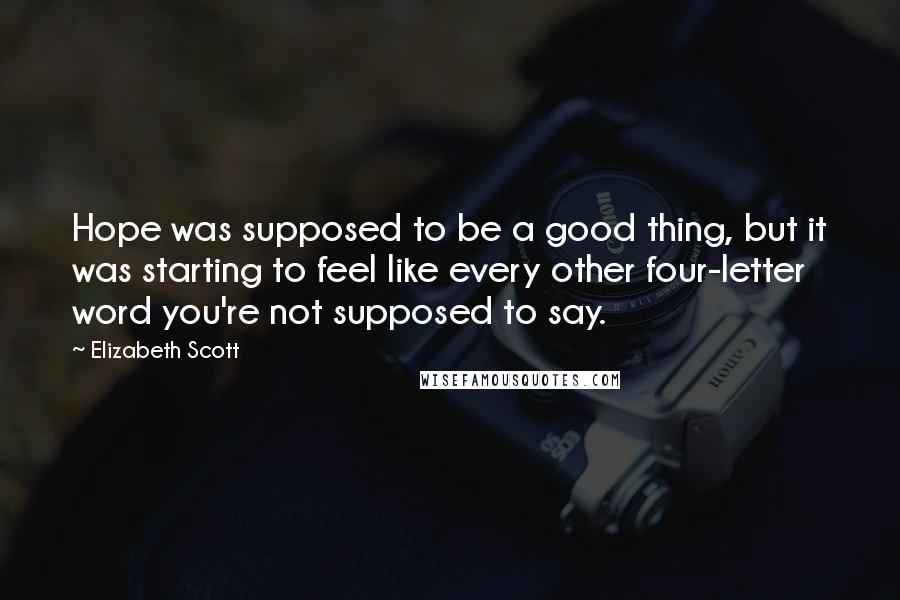 Elizabeth Scott Quotes: Hope was supposed to be a good thing, but it was starting to feel like every other four-letter word you're not supposed to say.