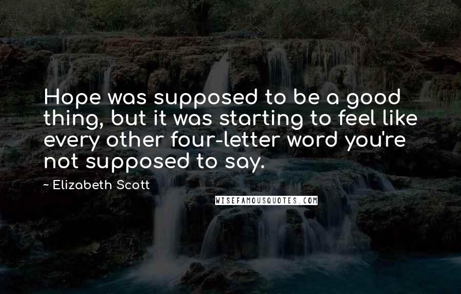 Elizabeth Scott Quotes: Hope was supposed to be a good thing, but it was starting to feel like every other four-letter word you're not supposed to say.